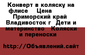 Конверт в коляску на флисе  › Цена ­ 1 000 - Приморский край, Владивосток г. Дети и материнство » Коляски и переноски   